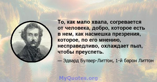 То, как мало хвала, согревается от человека, добро, которое есть в нем, как насмешка презрения, которое, по его мнению, несправедливо, охлаждает пыл, чтобы преуспеть.