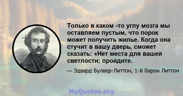 Только в каком -то углу мозга мы оставляем пустым, что порок может получить жилье. Когда она стучит в вашу дверь, сможет сказать: «Нет места для вашей светлости; пройдите.