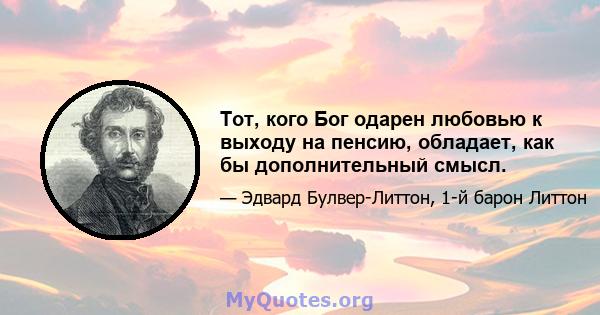 Тот, кого Бог одарен любовью к выходу на пенсию, обладает, как бы дополнительный смысл.