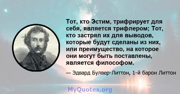 Тот, кто Эстим, трифрирует для себя, является трифлером; Тот, кто застрял их для выводов, которые будут сделаны из них, или преимущество, на которое они могут быть поставлены, является философом.