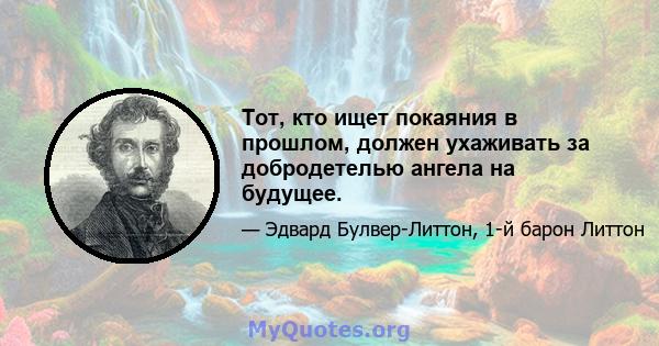 Тот, кто ищет покаяния в прошлом, должен ухаживать за добродетелью ангела на будущее.