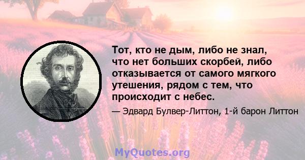 Тот, кто не дым, либо не знал, что нет больших скорбей, либо отказывается от самого мягкого утешения, рядом с тем, что происходит с небес.