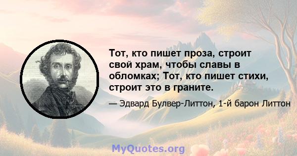 Тот, кто пишет проза, строит свой храм, чтобы славы в обломках; Тот, кто пишет стихи, строит это в граните.