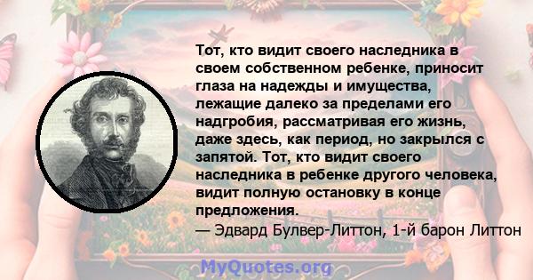 Тот, кто видит своего наследника в своем собственном ребенке, приносит глаза на надежды и имущества, лежащие далеко за пределами его надгробия, рассматривая его жизнь, даже здесь, как период, но закрылся с запятой. Тот, 