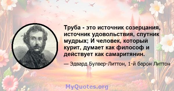 Труба - это источник созерцания, источник удовольствия, спутник мудрых; И человек, который курит, думает как философ и действует как самаритянин.