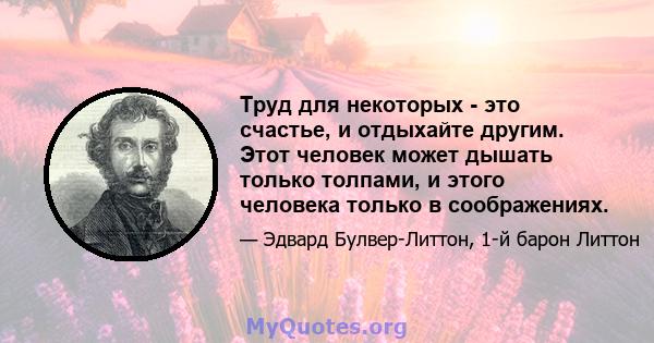 Труд для некоторых - это счастье, и отдыхайте другим. Этот человек может дышать только толпами, и этого человека только в соображениях.