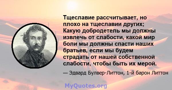 Тщеславие рассчитывает, но плохо на тщеславии других; Какую добродетель мы должны извлечь от слабости, какой мир боли мы должны спасти наших братьев, если мы будем страдать от нашей собственной слабости, чтобы быть их