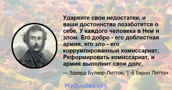 Ударяйте свои недостатки, и ваши достоинства позаботятся о себе. У каждого человека в Нем и злом. Его добро - его доблестная армия, его зло - его коррумпированный комиссариат; Реформировать комиссариат, и армия выполнит 