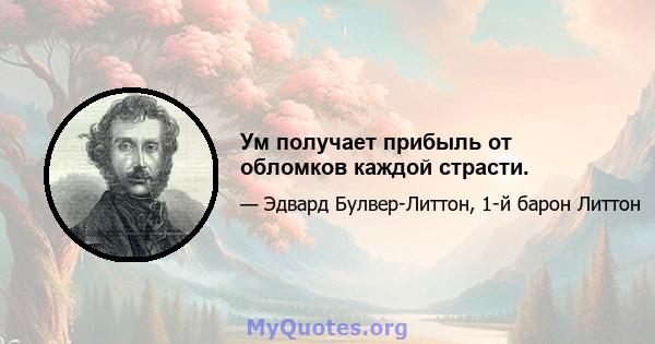 Ум получает прибыль от обломков каждой страсти.