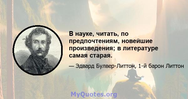 В науке, читать, по предпочтениям, новейшие произведения; в литературе самая старая.