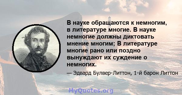 В науке обращаются к немногим, в литературе многие. В науке немногие должны диктовать мнение многим; В литературе многие рано или поздно вынуждают их суждение о немногих.