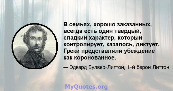 В семьях, хорошо заказанных, всегда есть один твердый, сладкий характер, который контролирует, казалось, диктует. Греки представляли убеждение как коронованное.