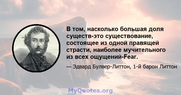 В том, насколько большая доля существ-это существование, состоящее из одной правящей страсти, наиболее мучительного из всех ощущений-Fear.