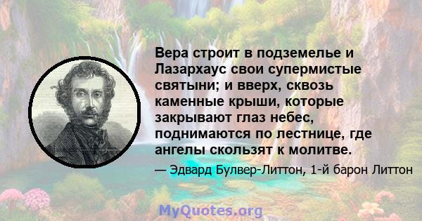 Вера строит в подземелье и Лазархаус свои супермистые святыни; и вверх, сквозь каменные крыши, которые закрывают глаз небес, поднимаются по лестнице, где ангелы скользят к молитве.