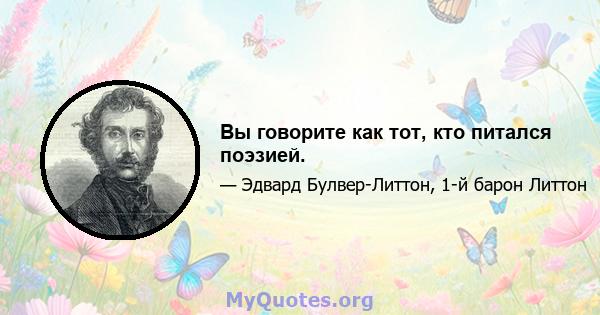 Вы говорите как тот, кто питался поэзией.