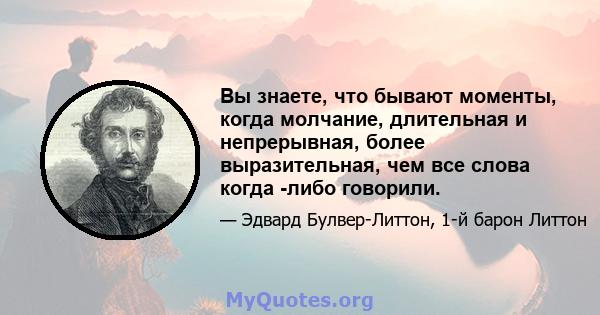 Вы знаете, что бывают моменты, когда молчание, длительная и непрерывная, более выразительная, чем все слова когда -либо говорили.