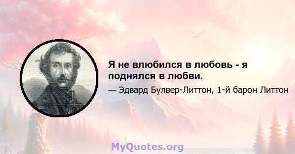 Я не влюбился в любовь - я поднялся в любви.