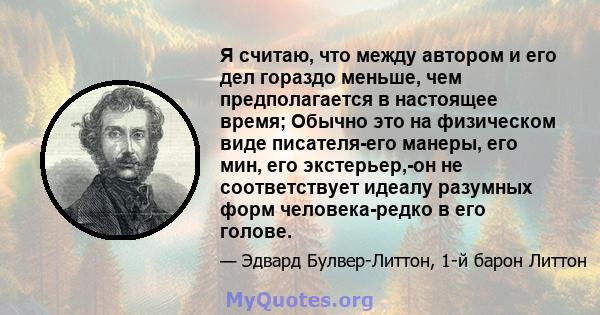 Я считаю, что между автором и его дел гораздо меньше, чем предполагается в настоящее время; Обычно это на физическом виде писателя-его манеры, его мин, его экстерьер,-он не соответствует идеалу разумных форм