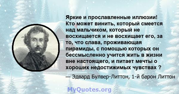 Яркие и прославленные иллюзии! Кто может винить, который смеется над мальчиком, который не восхищается и не восхищает его, за то, что слава, проживающая пирамиды, с помощью которых он бессмысленно учится жить в жизни