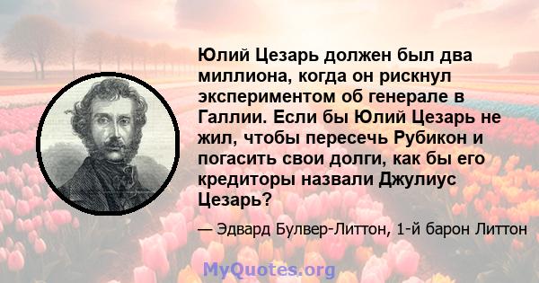 Юлий Цезарь должен был два миллиона, когда он рискнул экспериментом об генерале в Галлии. Если бы Юлий Цезарь не жил, чтобы пересечь Рубикон и погасить свои долги, как бы его кредиторы назвали Джулиус Цезарь?