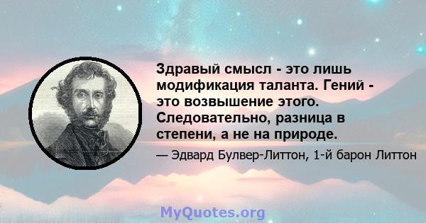 Здравый смысл - это лишь модификация таланта. Гений - это возвышение этого. Следовательно, разница в степени, а не на природе.