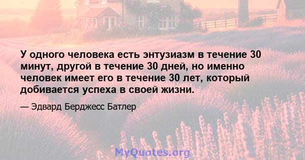 У одного человека есть энтузиазм в течение 30 минут, другой в течение 30 дней, но именно человек имеет его в течение 30 лет, который добивается успеха в своей жизни.