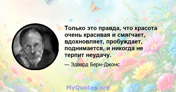 Только это правда, что красота очень красивая и смягчает, вдохновляет, пробуждает, поднимается, и никогда не терпит неудачу.