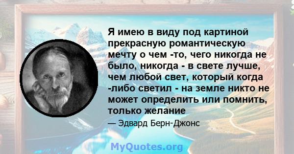 Я имею в виду под картиной прекрасную романтическую мечту о чем -то, чего никогда не было, никогда - в свете лучше, чем любой свет, который когда -либо светил - на земле никто не может определить или помнить, только