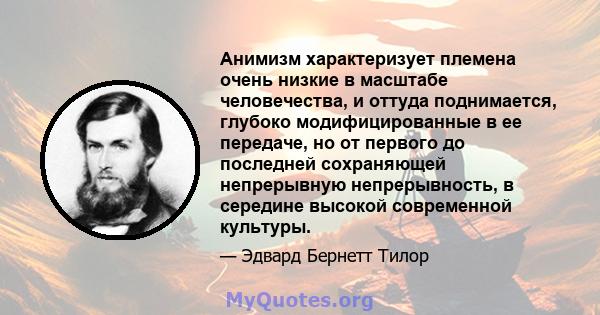 Анимизм характеризует племена очень низкие в масштабе человечества, и оттуда поднимается, глубоко модифицированные в ее передаче, но от первого до последней сохраняющей непрерывную непрерывность, в середине высокой