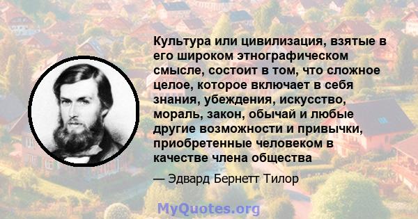 Культура или цивилизация, взятые в его широком этнографическом смысле, состоит в том, что сложное целое, которое включает в себя знания, убеждения, искусство, мораль, закон, обычай и любые другие возможности и привычки, 