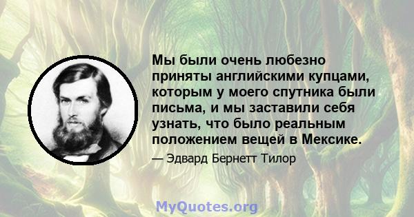 Мы были очень любезно приняты английскими купцами, которым у моего спутника были письма, и мы заставили себя узнать, что было реальным положением вещей в Мексике.