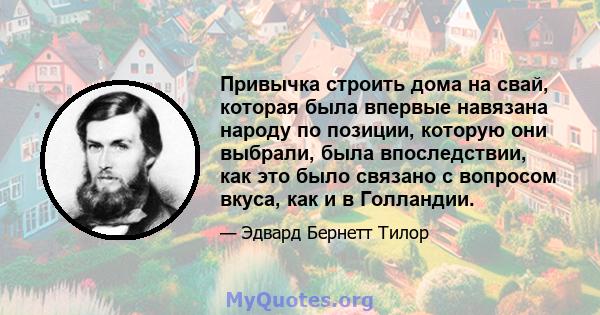 Привычка строить дома на свай, которая была впервые навязана народу по позиции, которую они выбрали, была впоследствии, как это было связано с вопросом вкуса, как и в Голландии.