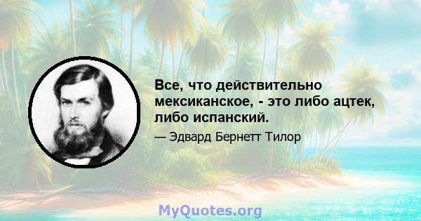 Все, что действительно мексиканское, - это либо ацтек, либо испанский.