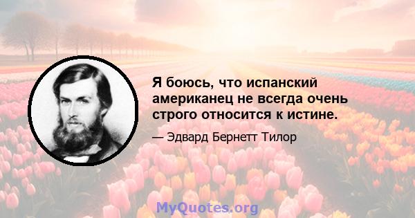 Я боюсь, что испанский американец не всегда очень строго относится к истине.