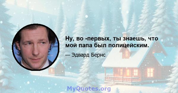 Ну, во -первых, ты знаешь, что мой папа был полицейским.