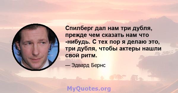 Спилберг дал нам три дубля, прежде чем сказать нам что -нибудь. С тех пор я делаю это, три дубля, чтобы актеры нашли свой ритм.