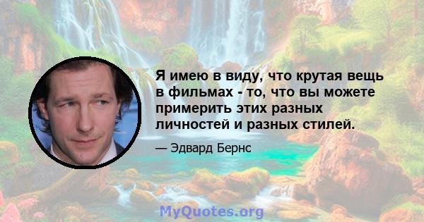 Я имею в виду, что крутая вещь в фильмах - то, что вы можете примерить этих разных личностей и разных стилей.