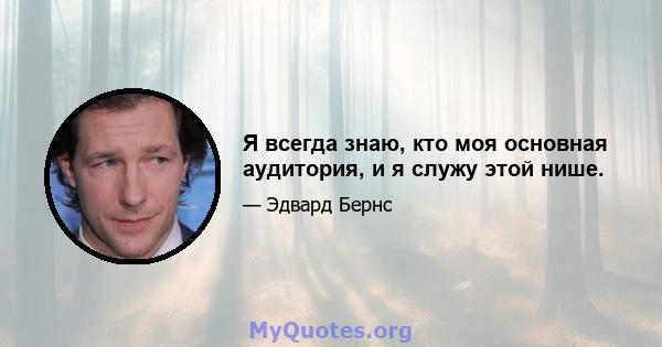 Я всегда знаю, кто моя основная аудитория, и я служу этой нише.