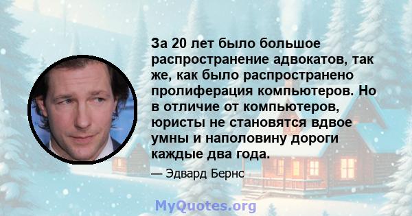 За 20 лет было большое распространение адвокатов, так же, как было распространено пролиферация компьютеров. Но в отличие от компьютеров, юристы не становятся вдвое умны и наполовину дороги каждые два года.