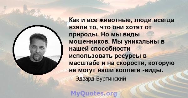 Как и все животные, люди всегда взяли то, что они хотят от природы. Но мы виды мошенников. Мы уникальны в нашей способности использовать ресурсы в масштабе и на скорости, которую не могут наши коллеги -виды.