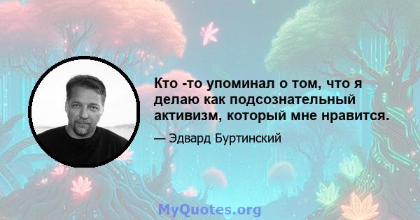 Кто -то упоминал о том, что я делаю как подсознательный активизм, который мне нравится.