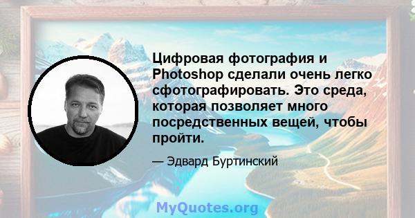 Цифровая фотография и Photoshop сделали очень легко сфотографировать. Это среда, которая позволяет много посредственных вещей, чтобы пройти.