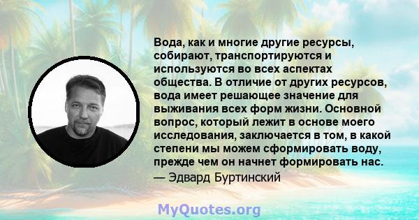 Вода, как и многие другие ресурсы, собирают, транспортируются и используются во всех аспектах общества. В отличие от других ресурсов, вода имеет решающее значение для выживания всех форм жизни. Основной вопрос, который