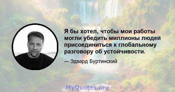 Я бы хотел, чтобы мои работы могли убедить миллионы людей присоединиться к глобальному разговору об устойчивости.