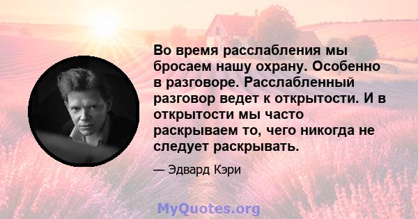 Во время расслабления мы бросаем нашу охрану. Особенно в разговоре. Расслабленный разговор ведет к открытости. И в открытости мы часто раскрываем то, чего никогда не следует раскрывать.