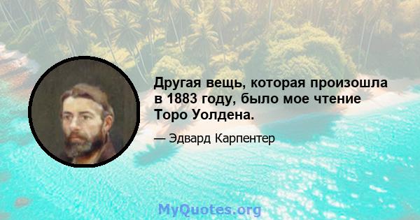 Другая вещь, которая произошла в 1883 году, было мое чтение Торо Уолдена.