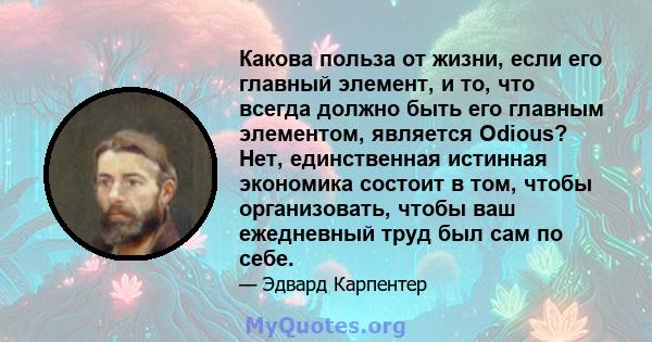 Какова польза от жизни, если его главный элемент, и то, что всегда должно быть его главным элементом, является Odious? Нет, единственная истинная экономика состоит в том, чтобы организовать, чтобы ваш ежедневный труд