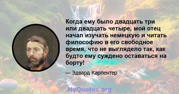 Когда ему было двадцать три или двадцать четыре, мой отец начал изучать немецкую и читать философию в его свободное время, что не выглядело так, как будто ему суждено оставаться на борту!