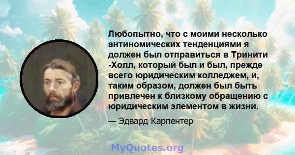 Любопытно, что с моими несколько антиномических тенденциями я должен был отправиться в Тринити -Холл, который был и был, прежде всего юридическим колледжем, и, таким образом, должен был быть привлечен к близкому