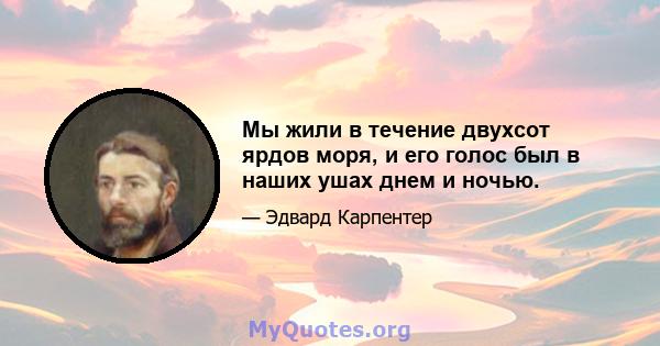 Мы жили в течение двухсот ярдов моря, и его голос был в наших ушах днем ​​и ночью.